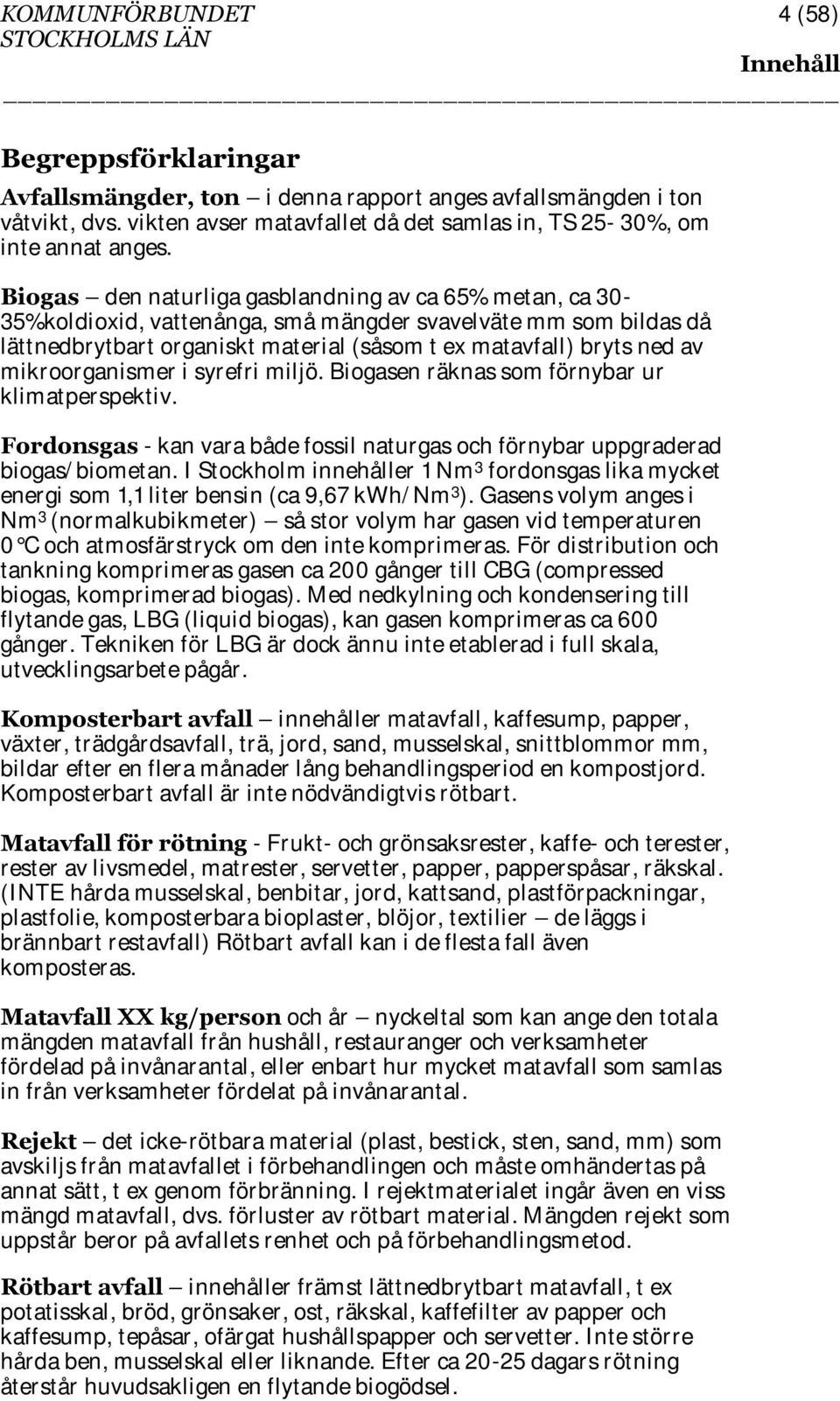 Biogas den naturliga gasblandning av ca 65% metan, ca 30-35%koldioxid, vattenånga, små mängder svavelväte mm som bildas då lättnedbrytbart organiskt material (såsom t ex matavfall) bryts ned av