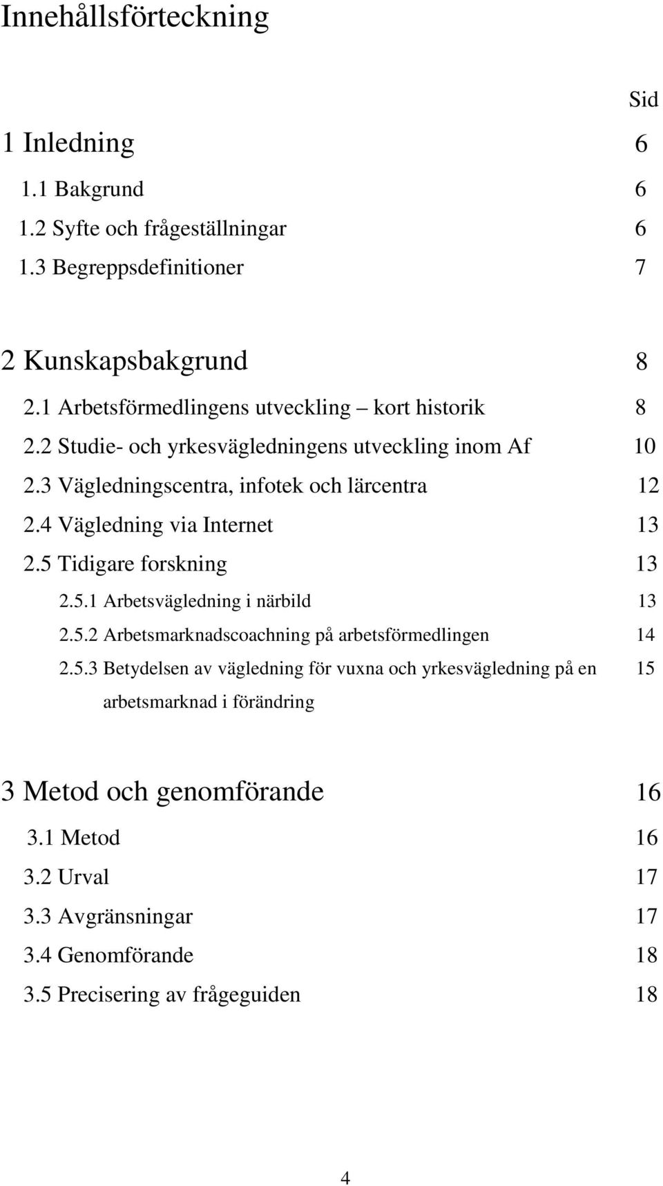 4 Vägledning via Internet 13 2.5 Tidigare forskning 13 2.5.1 Arbetsvägledning i närbild 13 2.5.2 Arbetsmarknadscoachning på arbetsförmedlingen 14 2.5.3 Betydelsen av vägledning för vuxna och yrkesvägledning på en 15 arbetsmarknad i förändring 3 Metod och genomförande 16 3.