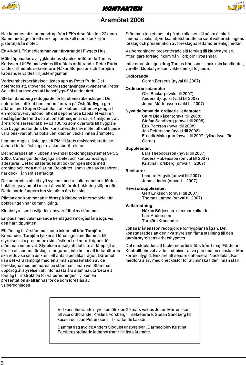 Peter Purin valdes till mötets sekreterare. Håkan Börjesson och Torbjörn Kronander valdes till justeringsmän. Verksamhetsberättelsen lästes upp av Peter Purin.