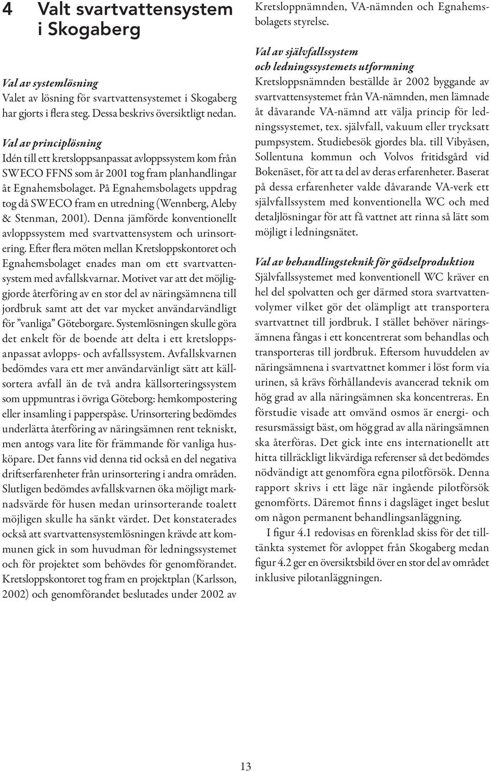 På Egnahemsbolagets uppdrag tog då SWECO fram en utredning (Wennberg, Aleby & Stenman, 2001). Denna jämförde konventionellt avloppssystem med svartvattensystem och urinsortering.