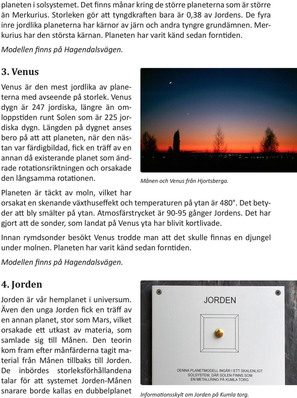 Venus Venus är den mest jordlika av planeterna med avseende på storlek. Venus dygn är 247 jordiska, längre än omloppstiden runt Solen som är 225 jordiska dygn.