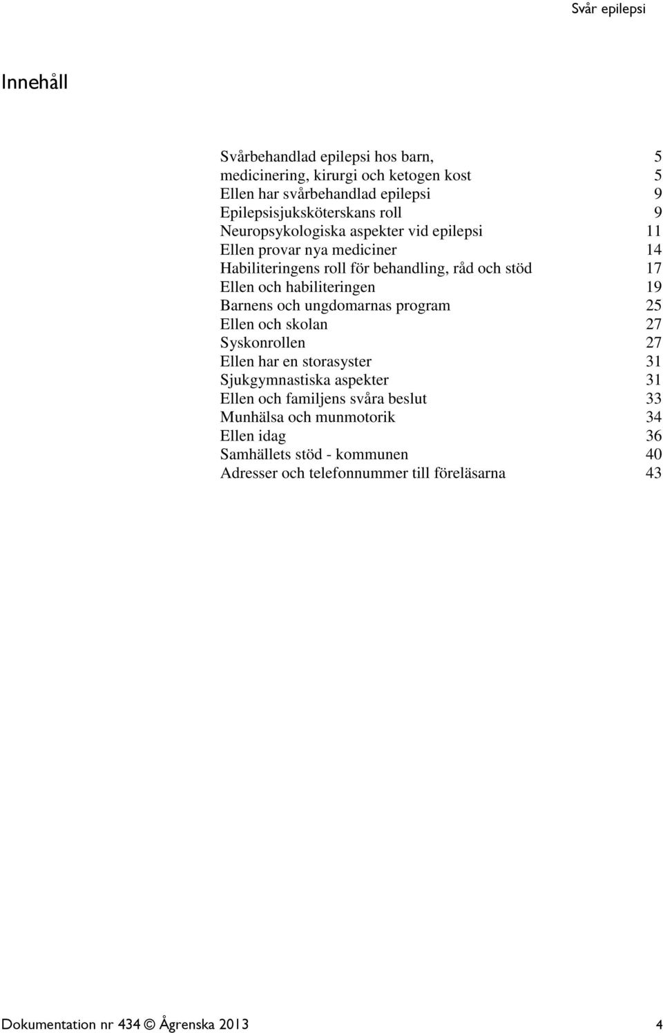 Barnens och ungdomarnas program 25 Ellen och skolan 27 Syskonrollen 27 Ellen har en storasyster 31 Sjukgymnastiska aspekter 31 Ellen och familjens svåra