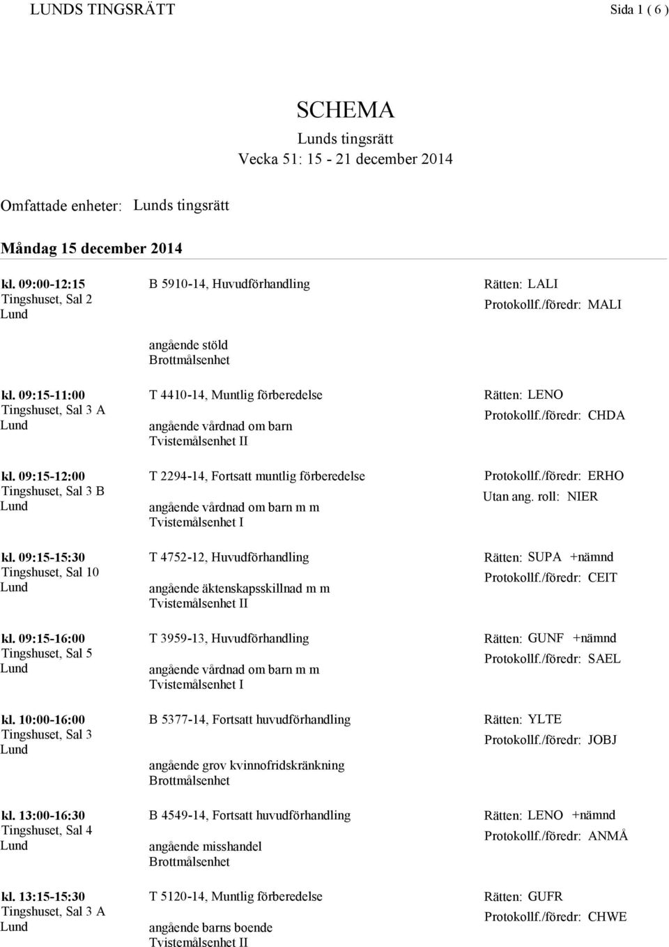 09:15-16:00 Tingshuset, Sal 5 T 2294-14, Fortsatt muntlig förberedelse T 4752-12, Huvudförhandling angående äktenskapsskillnad m m T 3959-13, Huvudförhandling ERHO Utan ang.