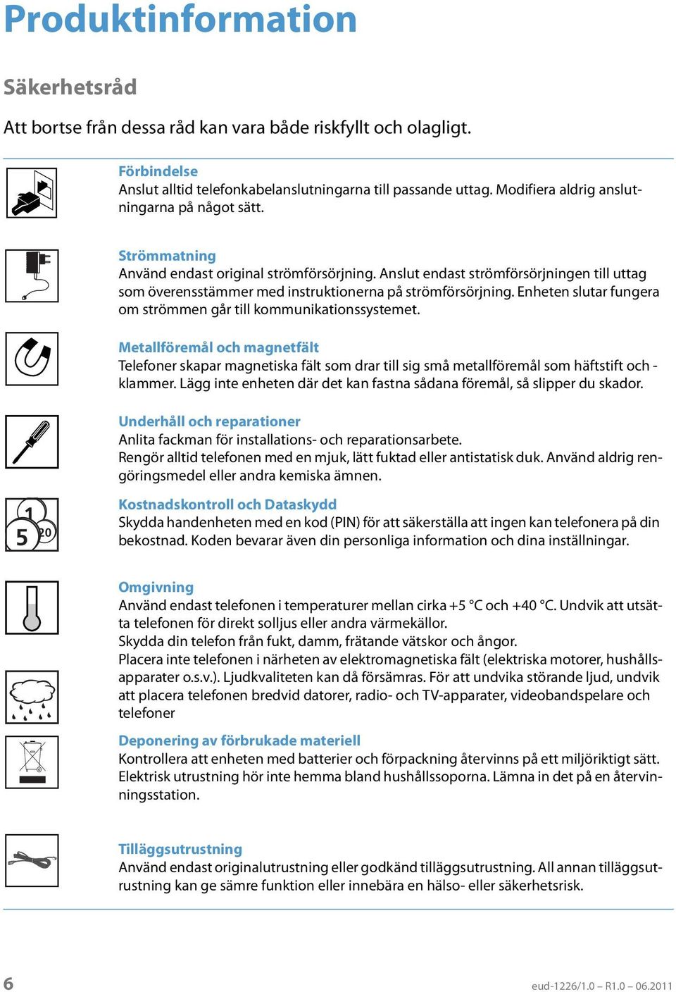 Anslut endast strömförsörjningen till uttag som överensstämmer med instruktionerna på strömförsörjning. Enheten slutar fungera om strömmen går till kommunikationssystemet.