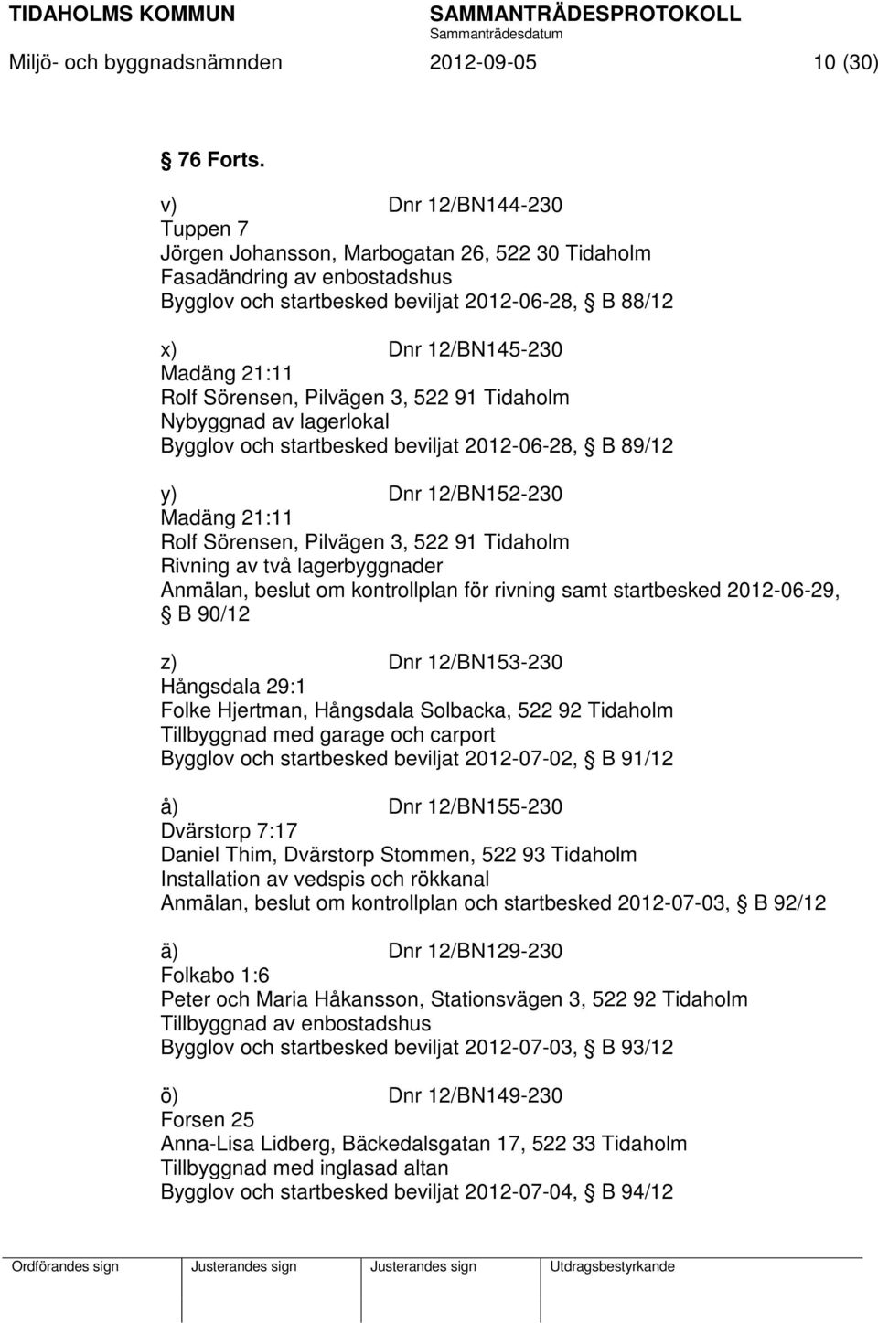 Sörensen, Pilvägen 3, 522 91 Tidaholm Nybyggnad av lagerlokal Bygglov och startbesked beviljat 2012-06-28, B 89/12 y) Dnr 12/BN152-230 Madäng 21:11 Rolf Sörensen, Pilvägen 3, 522 91 Tidaholm Rivning