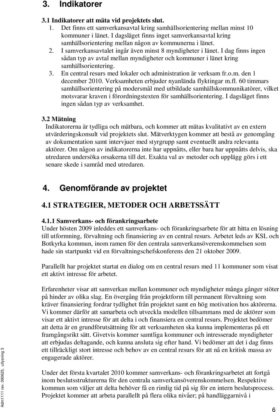 I dag finns ingen sådan typ av avtal mellan myndigheter och kommuner i länet kring samhällsorientering. 3. En central resurs med lokaler och administration är verksam fr.o.m. den 1 december 2010.