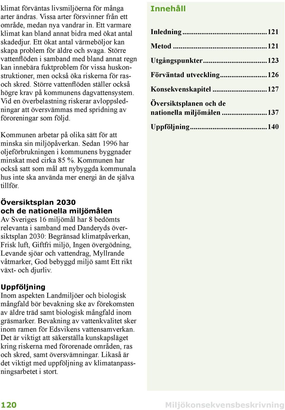 Större vattenflöden i samband med bland annat regn kan innebära fuktproblem för vissa huskonstruktioner, men också öka riskerna för rasoch skred.