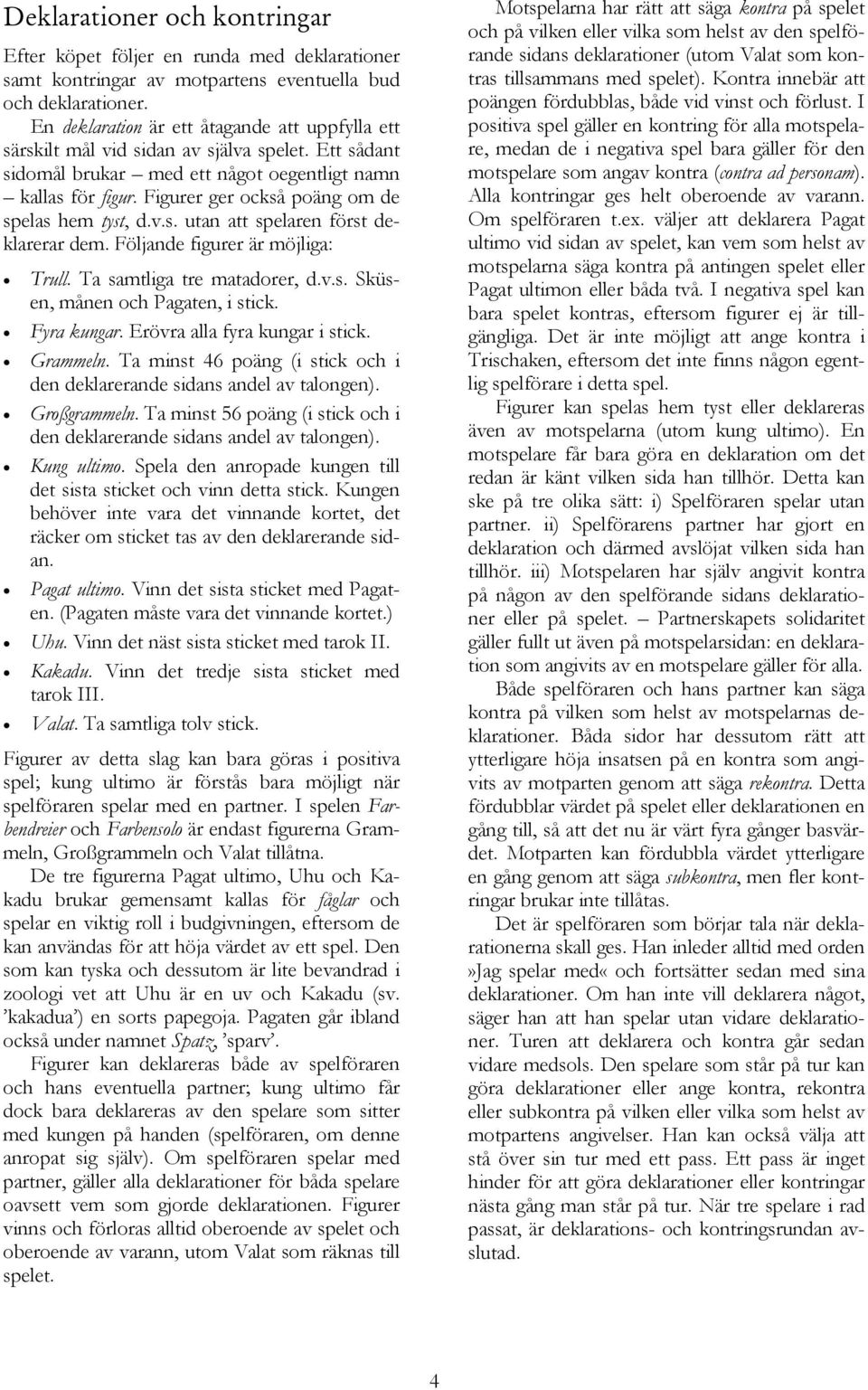 Figurer ger också poäng om de spelas hem tyst, d.v.s. utan att spelaren först deklarerar dem. Följande figurer är möjliga: Trull. Ta samtliga tre matadorer, d.v.s. Sküsen, månen och Pagaten, i stick.