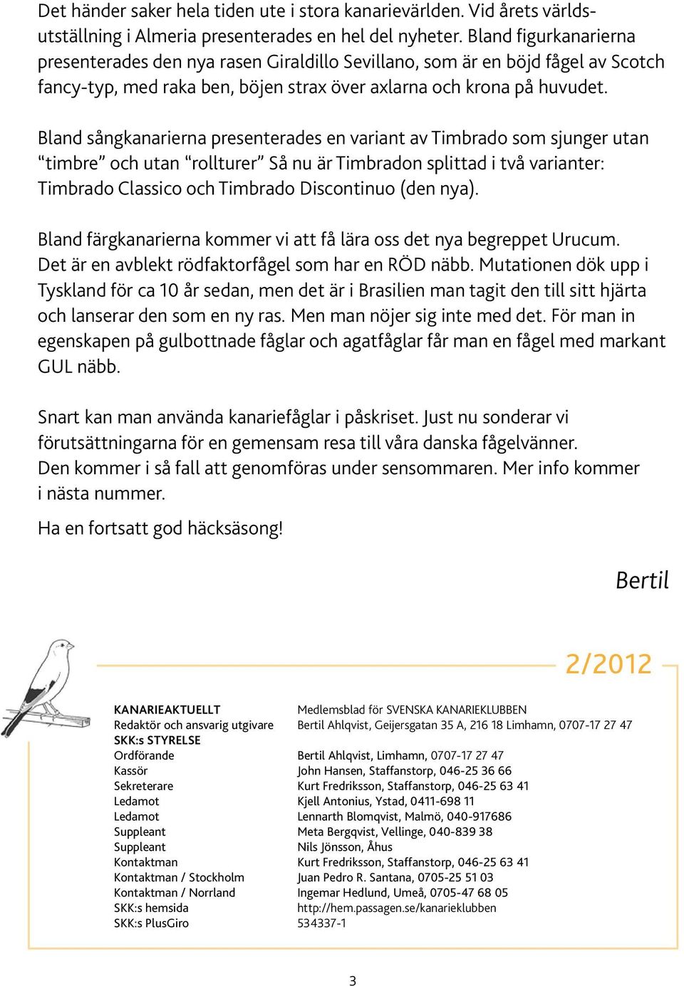 Bland sångkanarierna presenterades en variant av Timbrado som sjunger utan timbre och utan rollturer Så nu är Timbradon splittad i två varianter: Timbrado Classico och Timbrado Discontinuo (den nya).