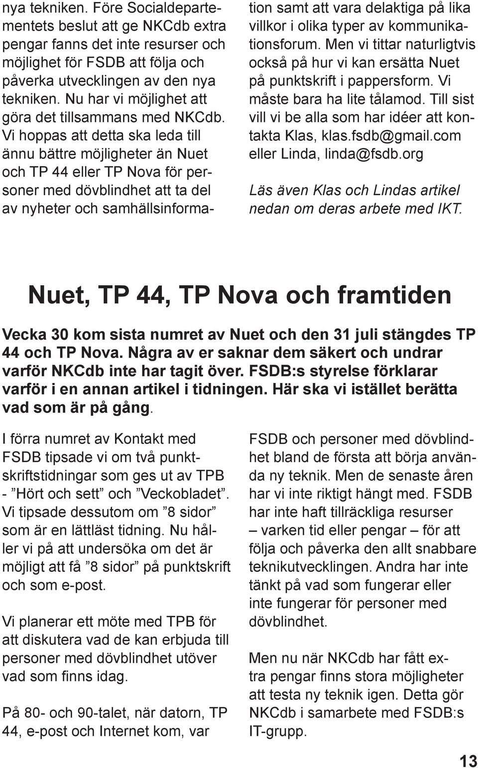 Vi hoppas att detta ska leda till ännu bättre möjligheter än Nuet och TP 44 eller TP Nova för personer med dövblindhet att ta del av nyheter och samhällsinformation samt att vara delaktiga på lika