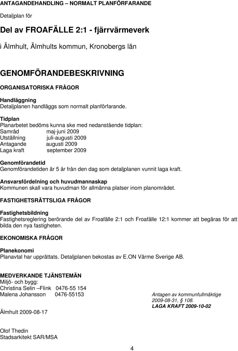 Tidplan Planarbetet bedöms kunna ske med nedanstående tidplan: Samråd maj-juni 2009 Utställning juli-augusti 2009 Antagande augusti 2009 Laga kraft september 2009 Genomförandetid Genomförandetiden är