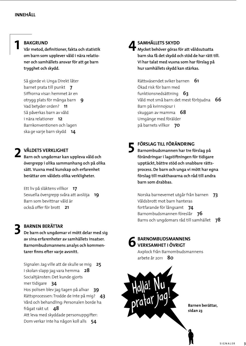 11 Så påverkas barn av våld i nära relationer 12 Barnkonventionen och lagen ska ge varje barn skydd 14 2 VÅLDETS VERKLIGHET Barn och ungdomar kan uppleva våld och övergrepp i olika sammanhang och på