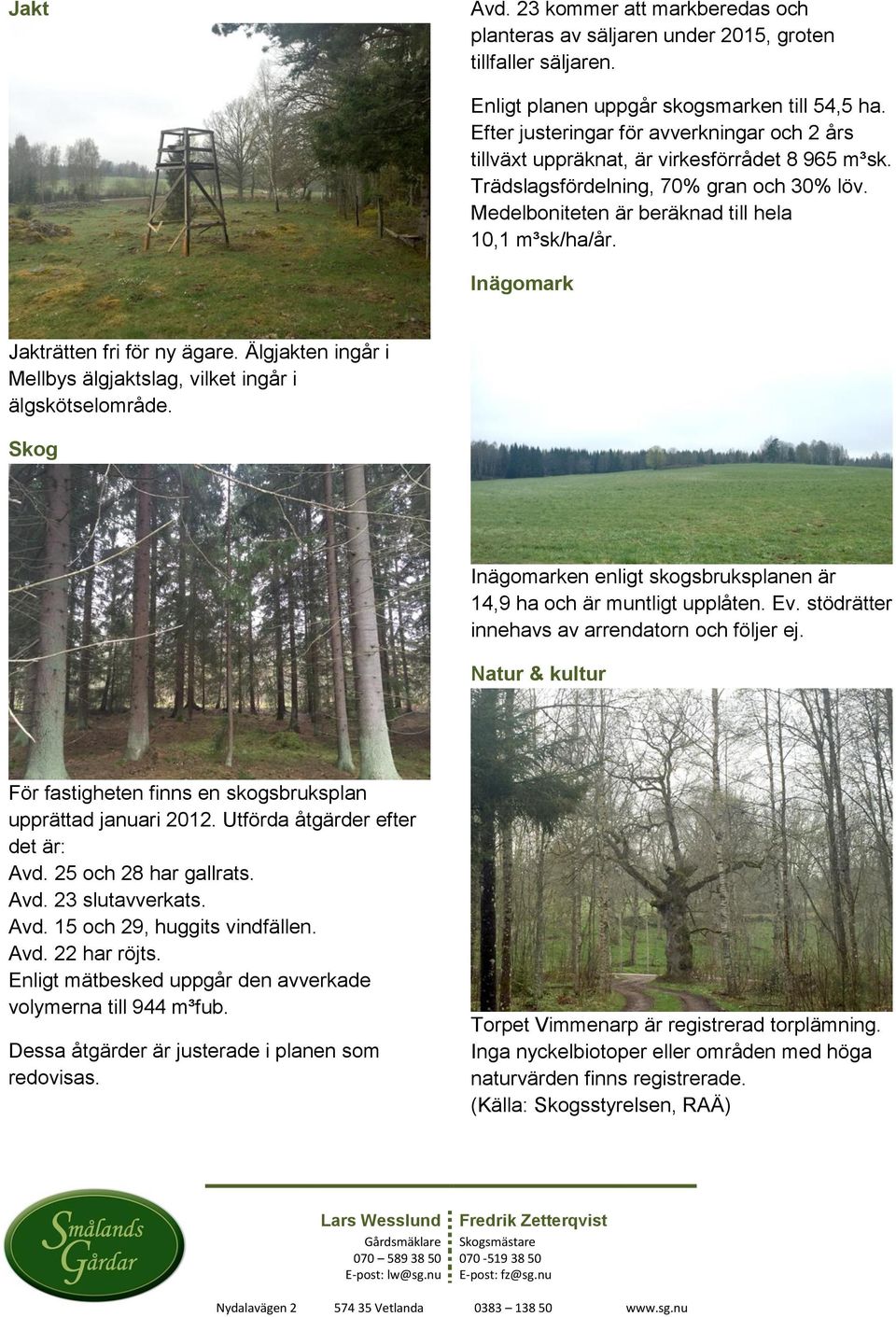 Inägomark Jakträtten fri för ny ägare. Älgjakten ingår i Mellbys älgjaktslag, vilket ingår i älgskötselområde. Skog Inägomarken enligt skogsbruksplanen är 14,9 ha och är muntligt upplåten. Ev.