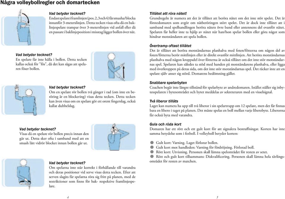 En spelare får inte hålla i bollen. Detta tecken kallas också för fös, då det kan sägas att spelaren föser bollen. Vad betyder tecknet?