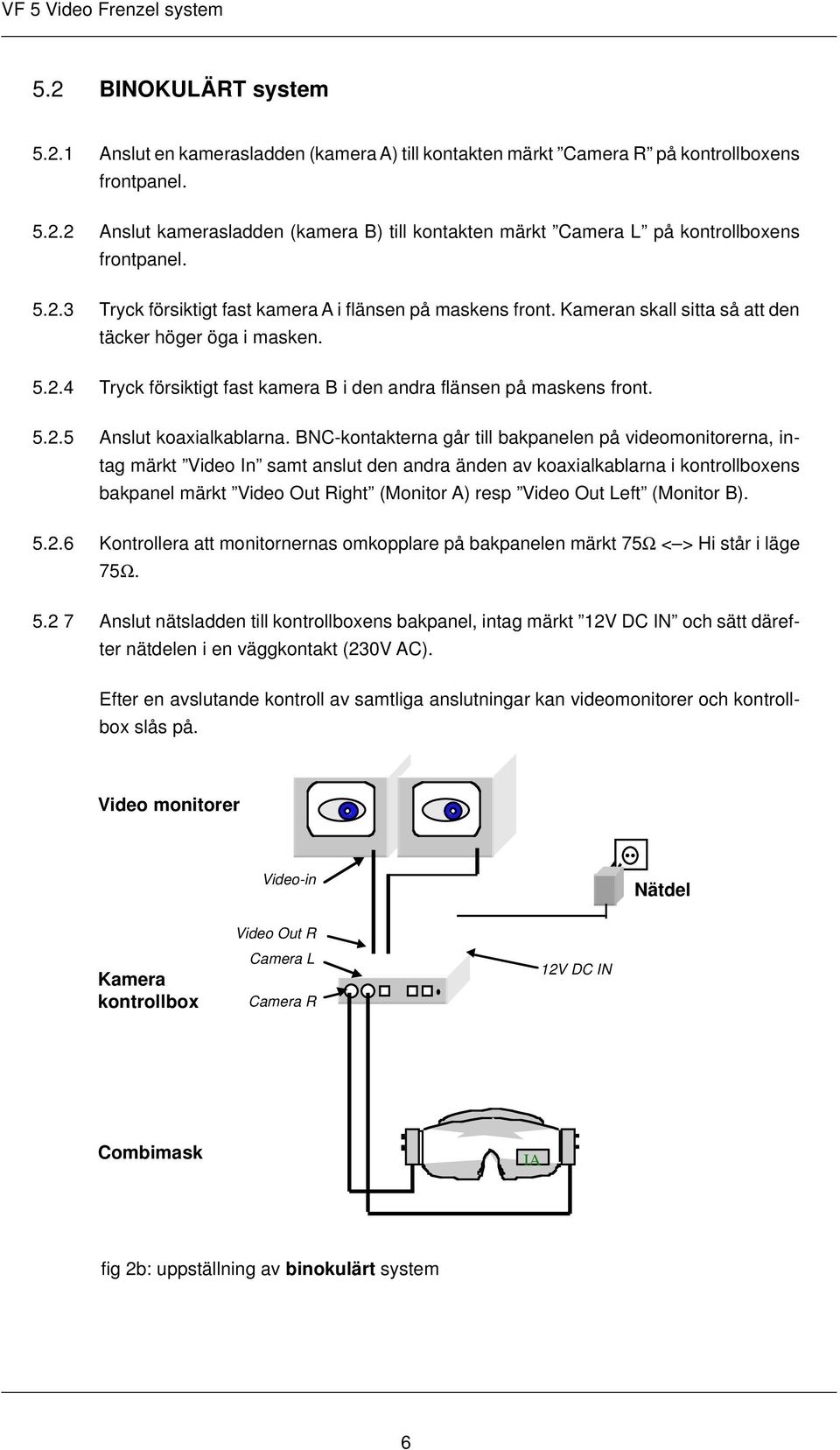 BNC-kontakterna går till bakpanelen på videomonitorerna, intag märkt Video In samt anslut den andra änden av koaxialkablarna i kontrollboxens bakpanel märkt Video Out Right (Monitor A) resp Video Out