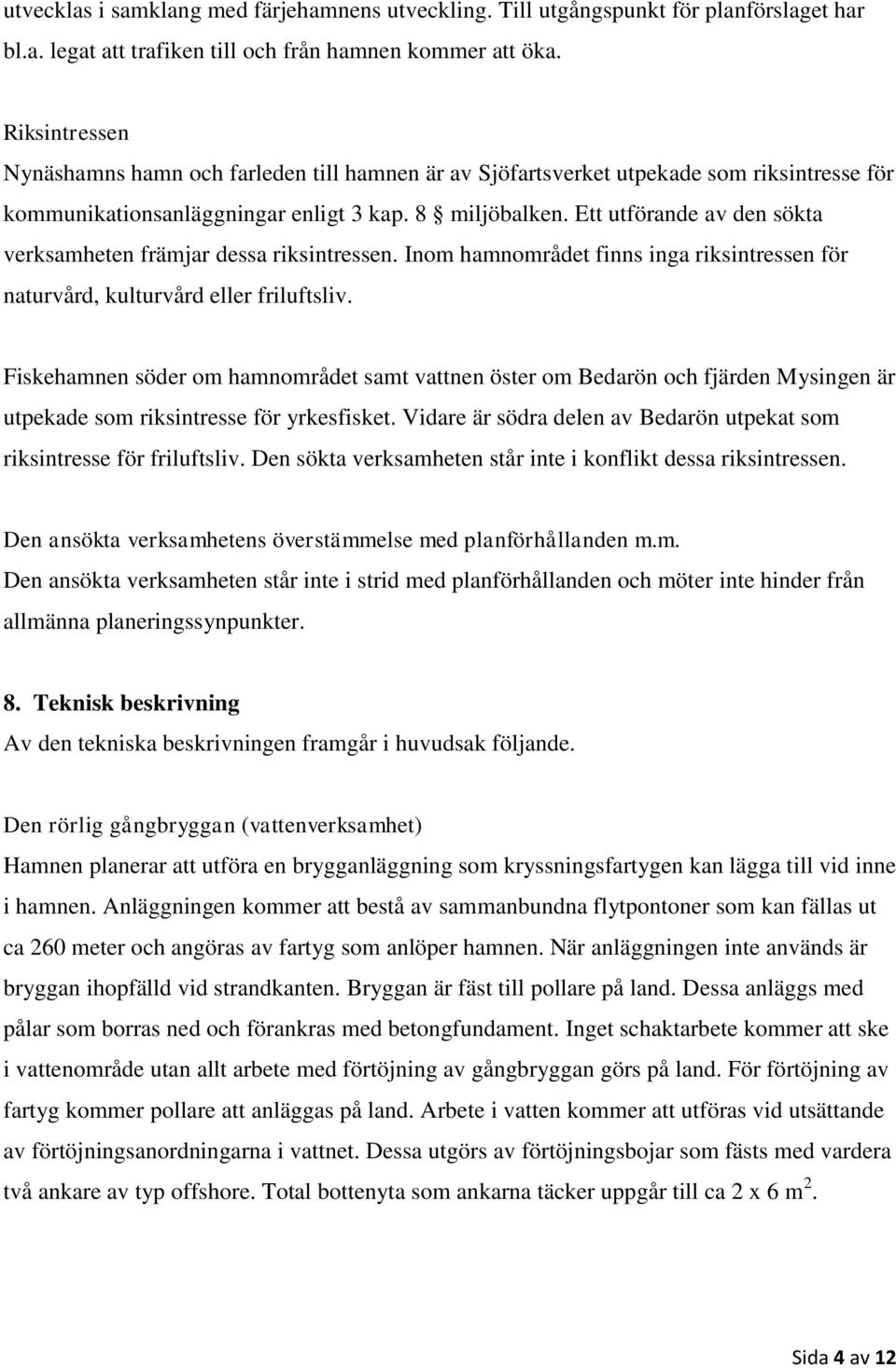 Ett utförande av den sökta verksamheten främjar dessa riksintressen. Inom hamnområdet finns inga riksintressen för naturvård, kulturvård eller friluftsliv.