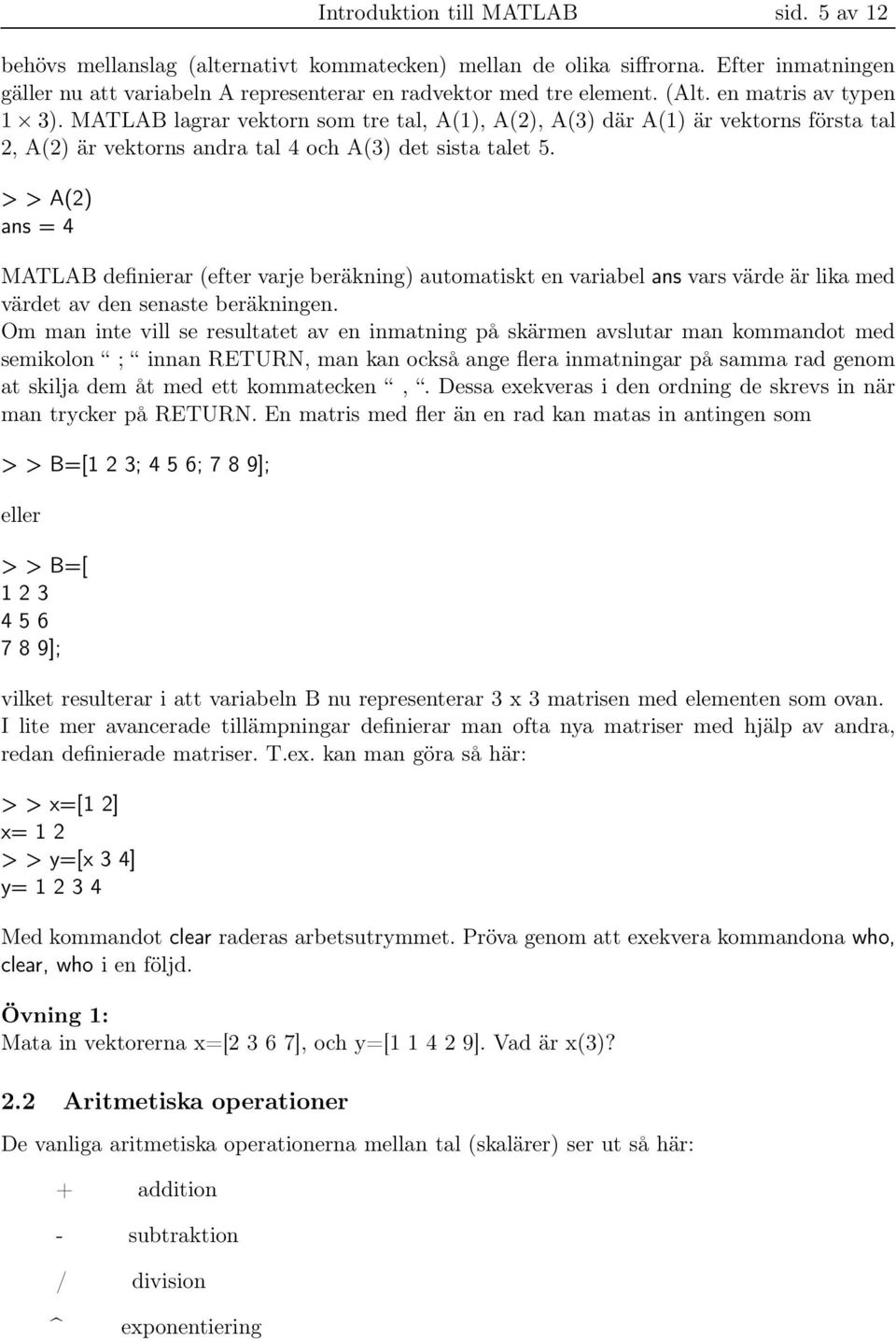 > > A(2) ans = 4 MATLAB definierar (efter varje beräkning) automatiskt en variabel ans vars värde är lika med värdet av den senaste beräkningen.