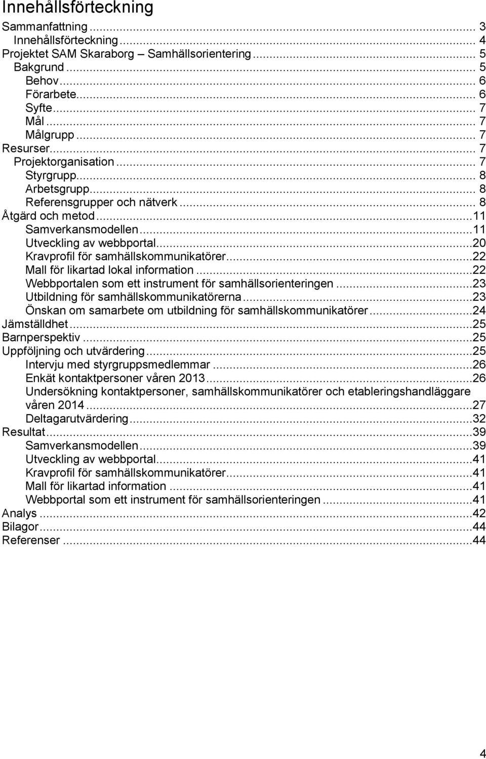 ..20 Kravprofil för samhällskommunikatörer...22 Mall för likartad lokal information...22 Webbportalen som ett instrument för samhällsorienteringen...23 Utbildning för samhällskommunikatörerna.