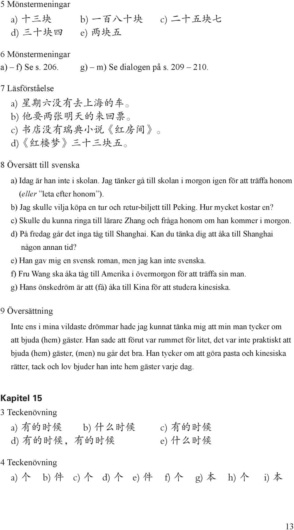 Jag tänker gå till skolan i morgon igen för att träffa honom (eller leta efter honom ). b) Jag skulle vilja köpa en tur och retur-biljett till Peking. Hur mycket kostar en?