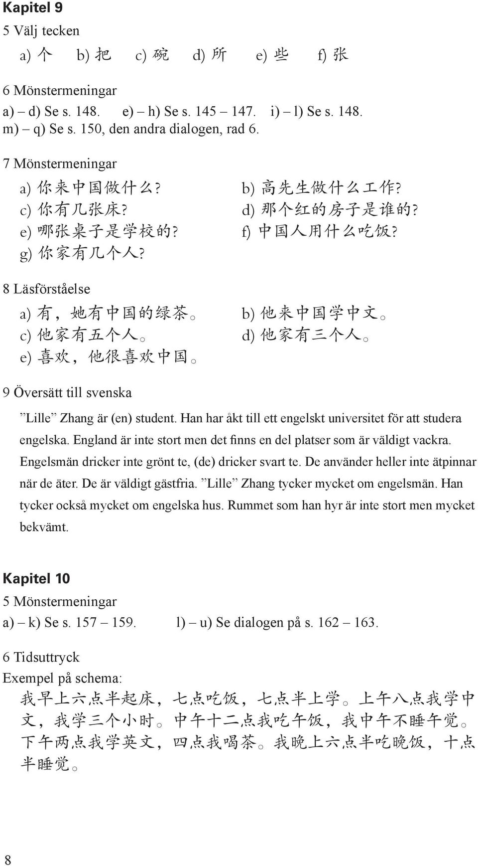 8 Läsförståelse a) 有, 她 有 中 国 的 绿 茶 b) 他 来 中 国 学 中 文 c) 他 家 有 五 个 人 d) 他 家 有 三 个 人 e) 喜 欢, 他 很 喜 欢 中 国 9 Översätt till svenska Lille Zhang är (en) student.