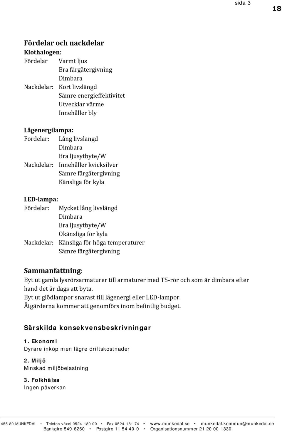 Okänsliga för kyla Nackdelar: Känsliga för höga temperaturer Sämre färgåtergivning Sammanfattning: Byt ut gamla lysrörsarmaturer till armaturer med T5-rör och som är dimbara efter hand det är dags