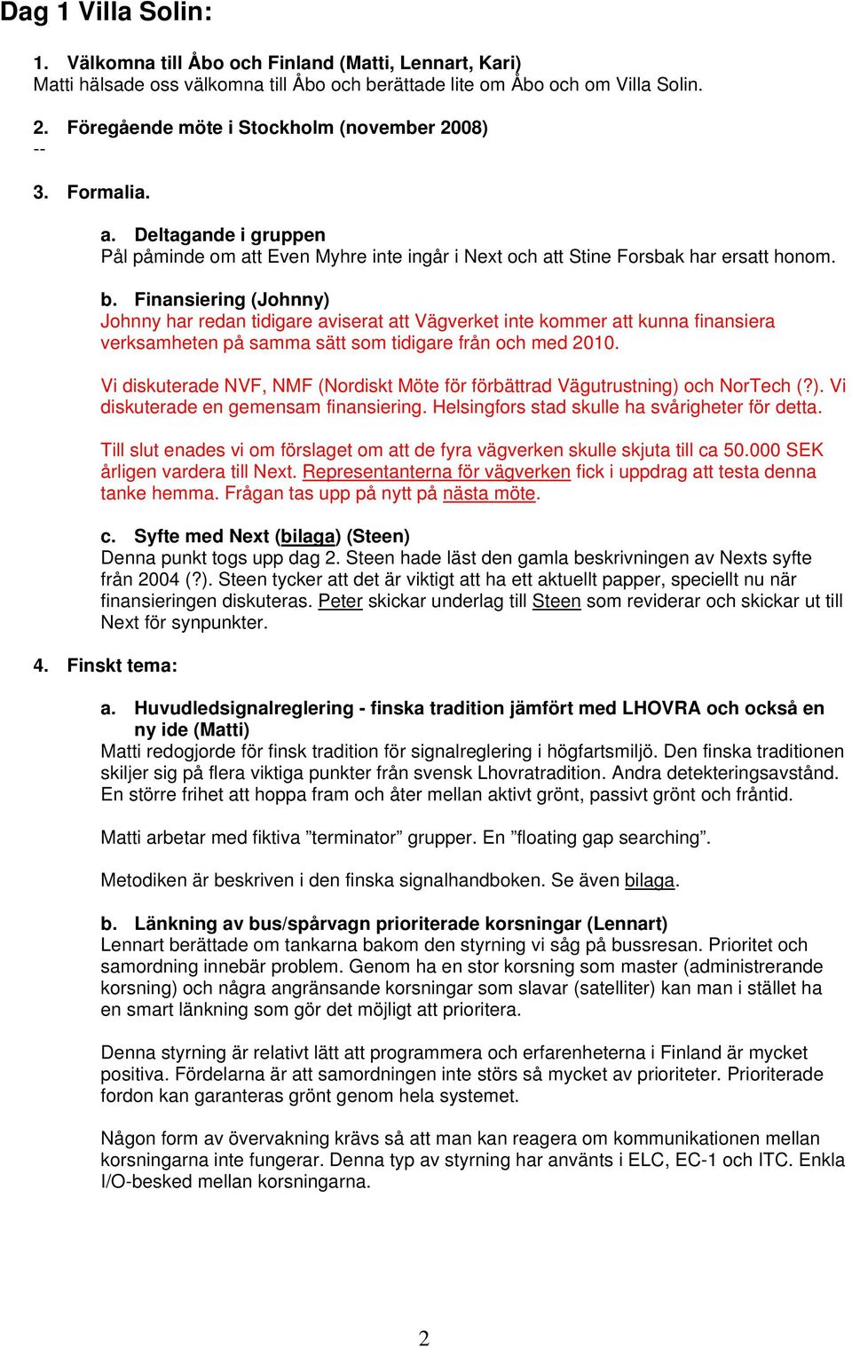 Finansiering (Johnny) Johnny har redan tidigare aviserat att Vägverket inte kommer att kunna finansiera verksamheten på samma sätt som tidigare från och med 2010.