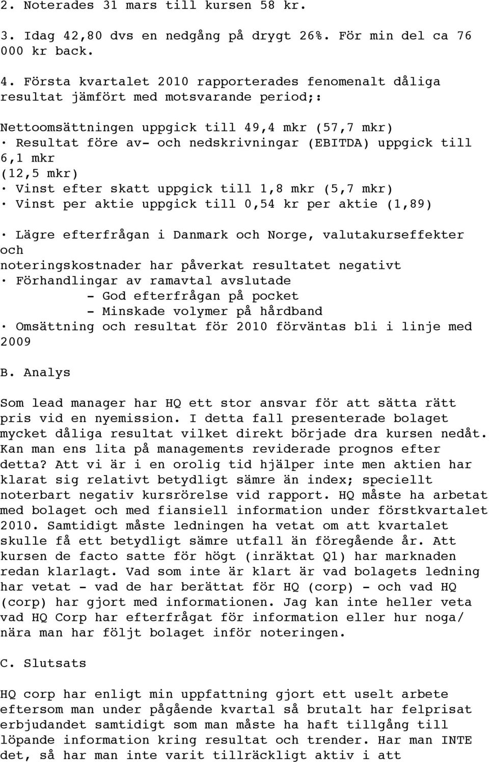 Första kvartalet 2010 rapporterades fenomenalt dåliga resultat jämfört med motsvarande period;: Nettoomsättningen uppgick till 49,4 mkr (57,7 mkr) Resultat före av- och nedskrivningar (EBITDA)