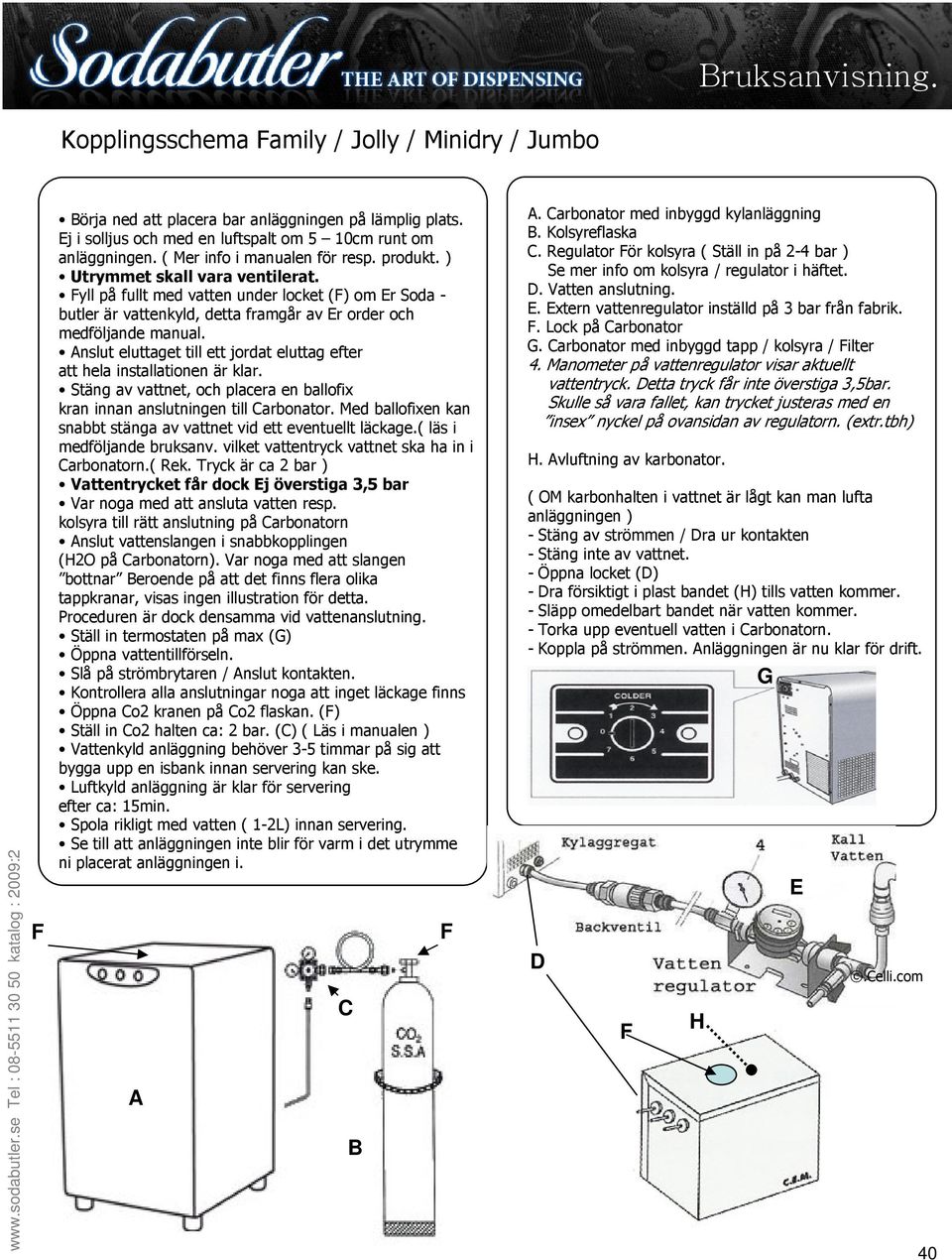Fyll på fullt med vatten under locket (F) om Er Soda - butler är vattenkyld, detta framgår av Er order och medföljande manual.