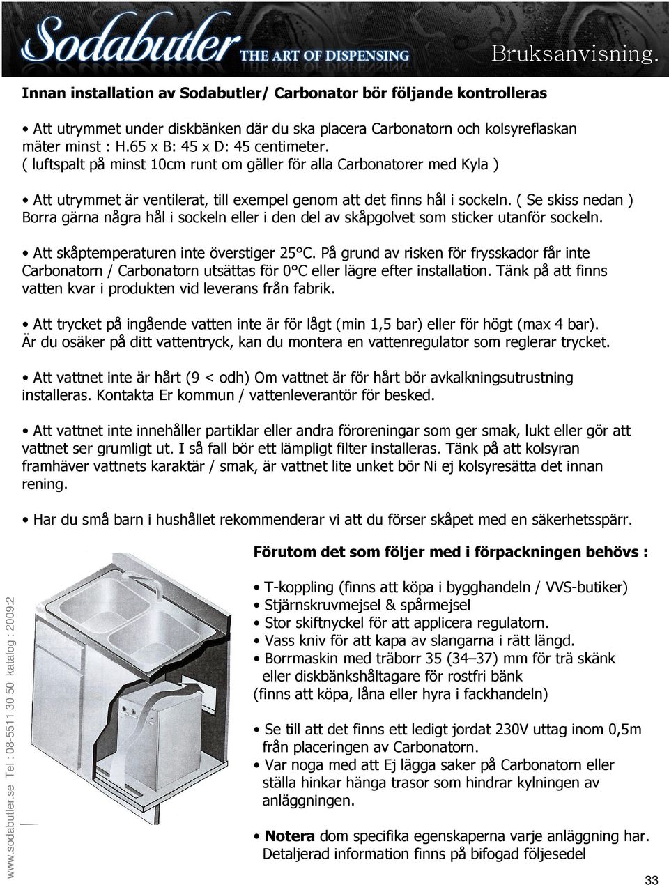 ( Se skiss nedan ) Borra gärna några hål i sockeln eller i den del av skåpgolvet som sticker utanför sockeln. Att skåptemperaturen inte överstiger 25 C.