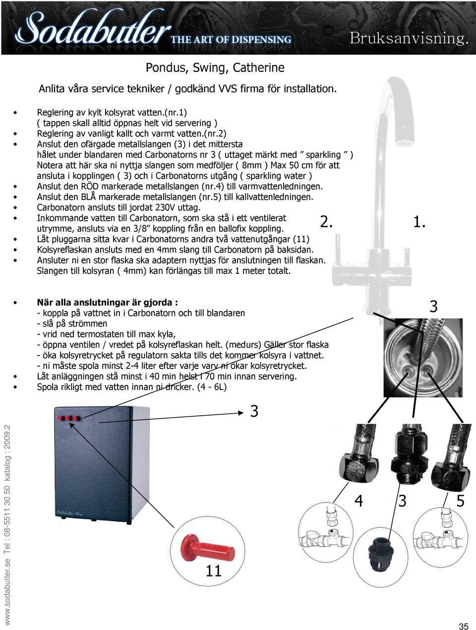 2) Anslut den ofärgade metallslangen (3) i det mittersta hålet under blandaren med Carbonatorns nr 3 ( uttaget märkt med sparkling ) Notera att här ska ni nyttja slangen som medföljer ( 8mm ) Max 50