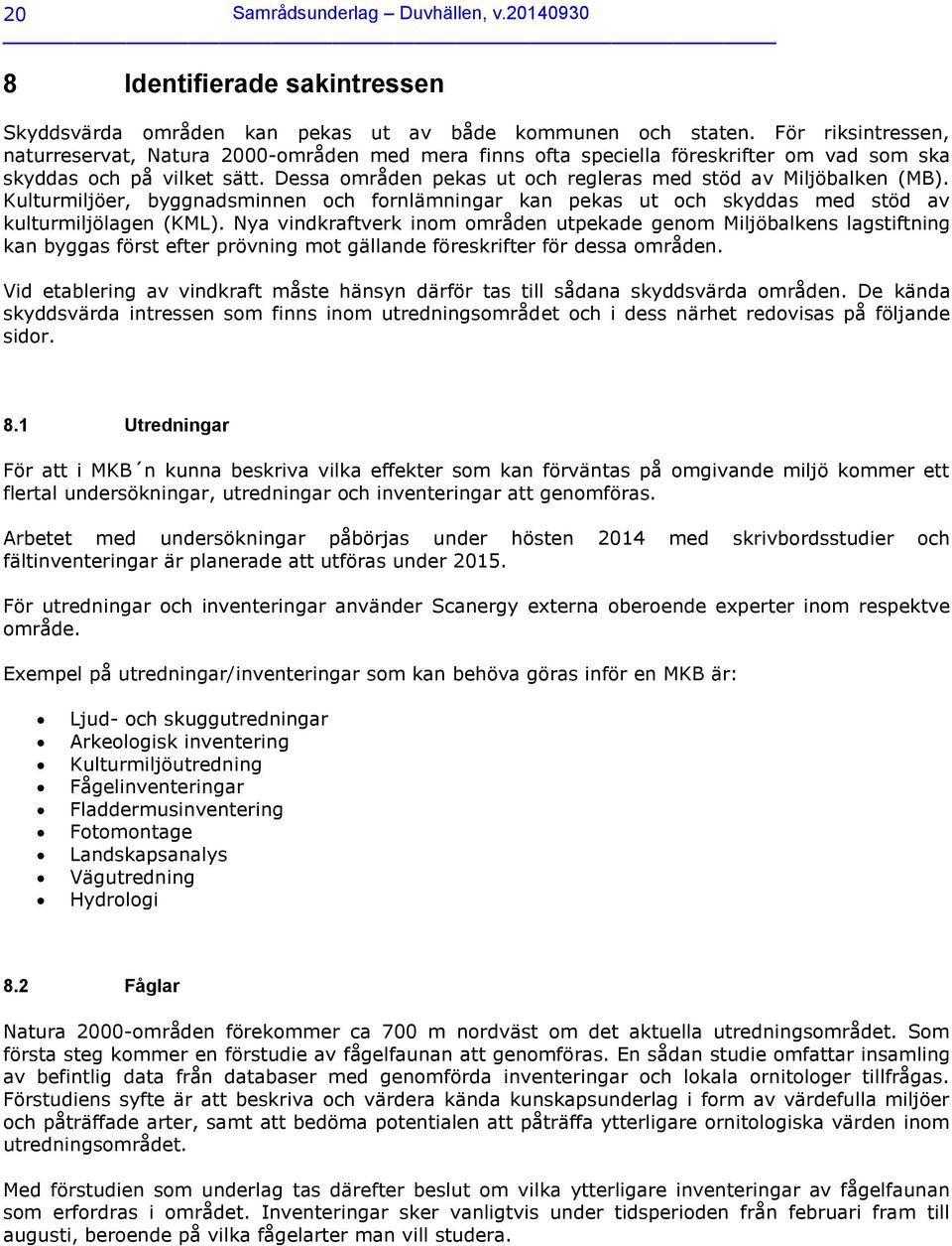 Dessa områden pekas ut och regleras med stöd av Miljöbalken (MB). Kulturmiljöer, byggnadsminnen och fornlämningar kan pekas ut och skyddas med stöd av kulturmiljölagen (KML).