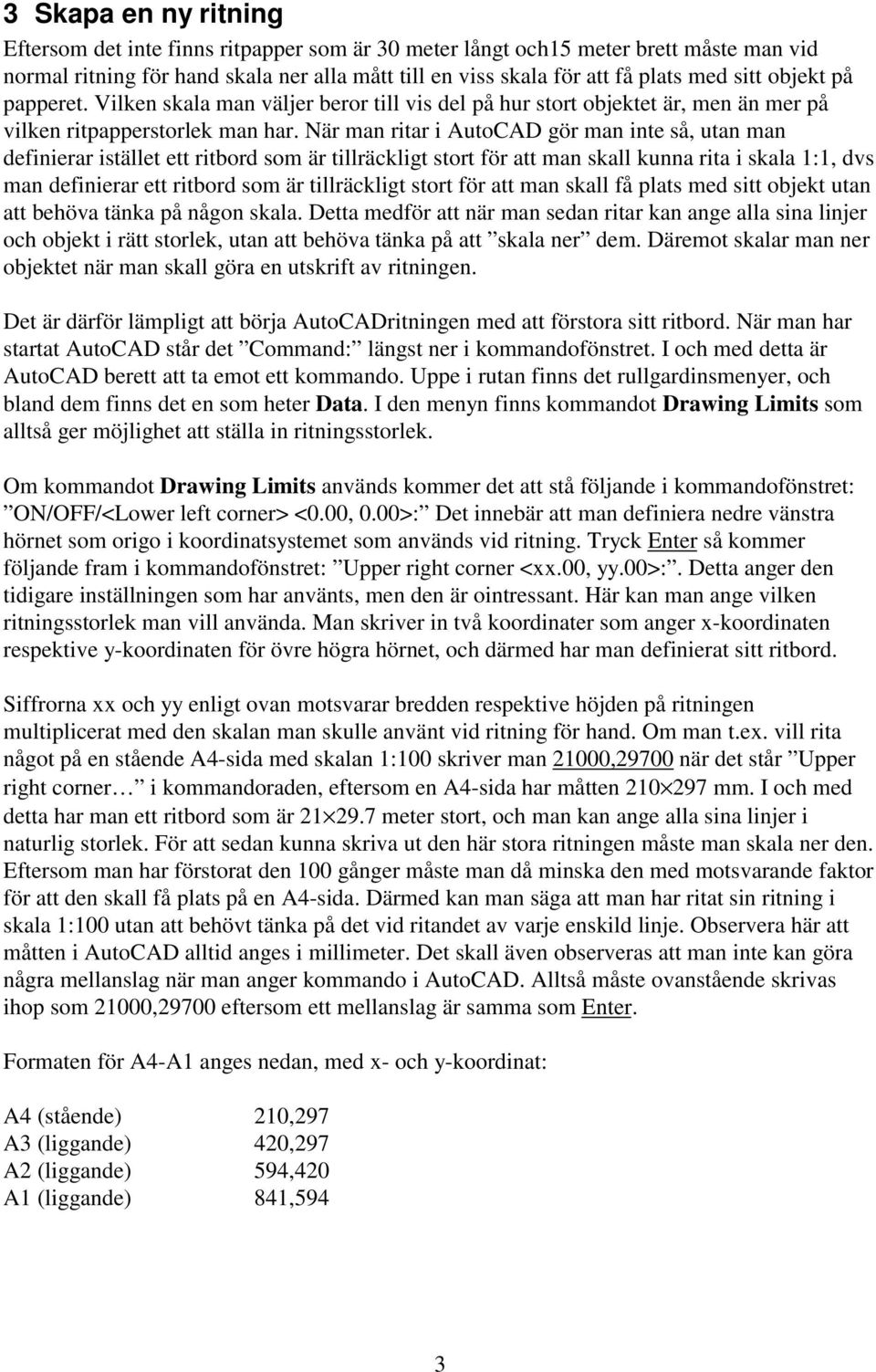 När man ritar i AutoCAD gör man inte så, utan man definierar istället ett ritbord som är tillräckligt stort för att man skall kunna rita i skala 1:1, dvs man definierar ett ritbord som är