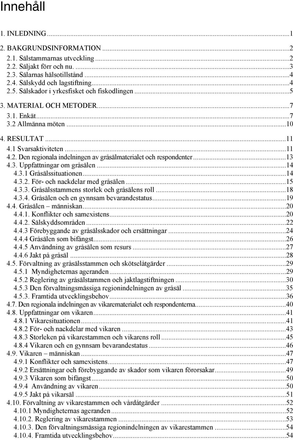 ..13 4.3. Uppfattningar om gråsälen...14 4.3.1 Gråsälssituationen...14 4.3.2. För- och nackdelar med gråsälen...15 4.3.3. Gråsälsstammens storlek och gråsälens roll...18 4.3.4. Gråsälen och en gynnsam bevarandestatus.