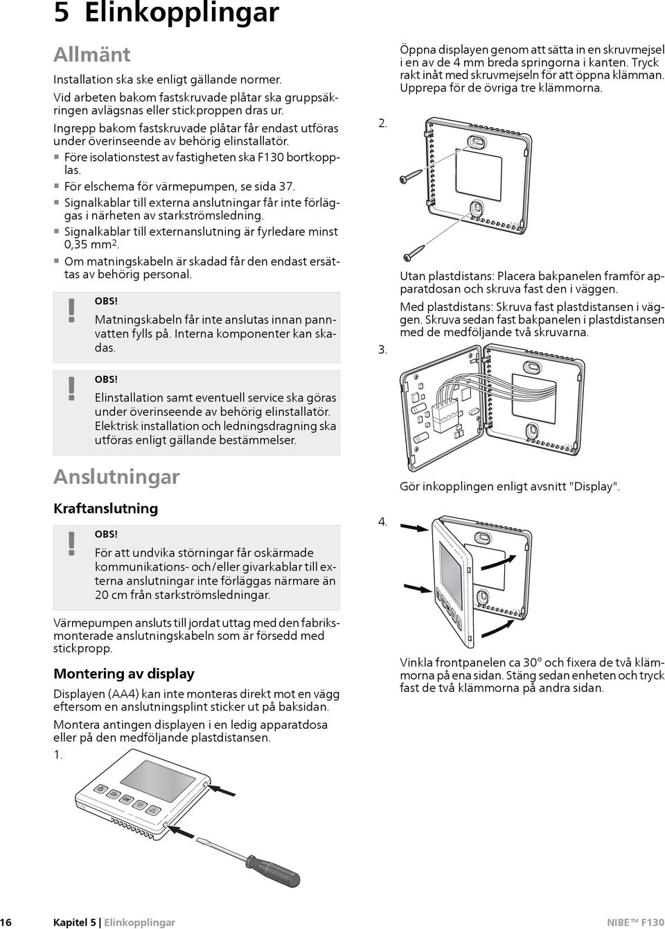 Signalkablar till externa anslutningar får inte förläggas i närheten av starkströmsledning. Signalkablar till externanslutning är fyrledare minst 0,35 mm 2.