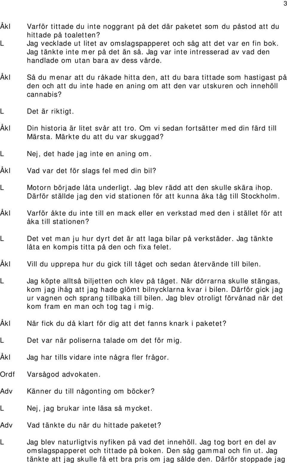 Så du menar att du råkade hitta den, att du bara tittade som hastigast på den och att du inte hade en aning om att den var utskuren och innehöll cannabis? Det är riktigt.