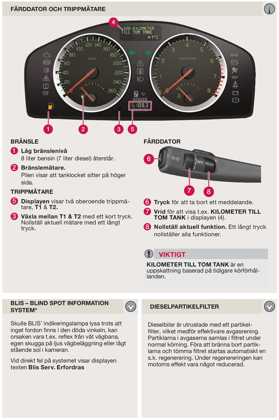 FÄRDDATOR 6 Tryck för att ta bort ett meddelande. 7 Vrid för att visa t.ex. KILOMETER TILL TOM TANK i displayen (4). 8 Nollställ aktuell funktion. Ett långt tryck nollställer alla funktioner.