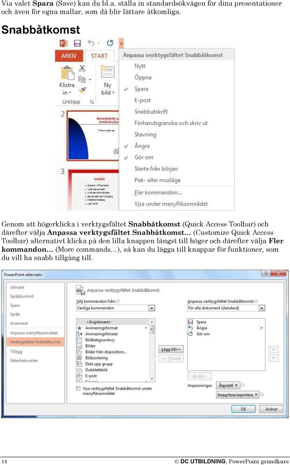 Snabbåtkomst (Customize Quick Access Toolbar) alternativt klicka på den lilla knappen längst till höger och därefter välja Fler kommandon