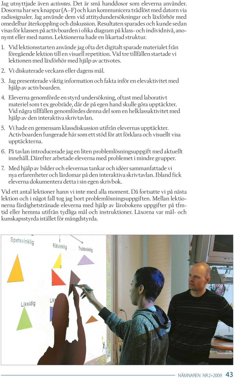 Resultaten sparades och kunde sedan visas för klassen på activboarden i olika diagram på klass- och individnivå, anonymt eller med namn. Lektionerna hade en likartad struktur. 1.