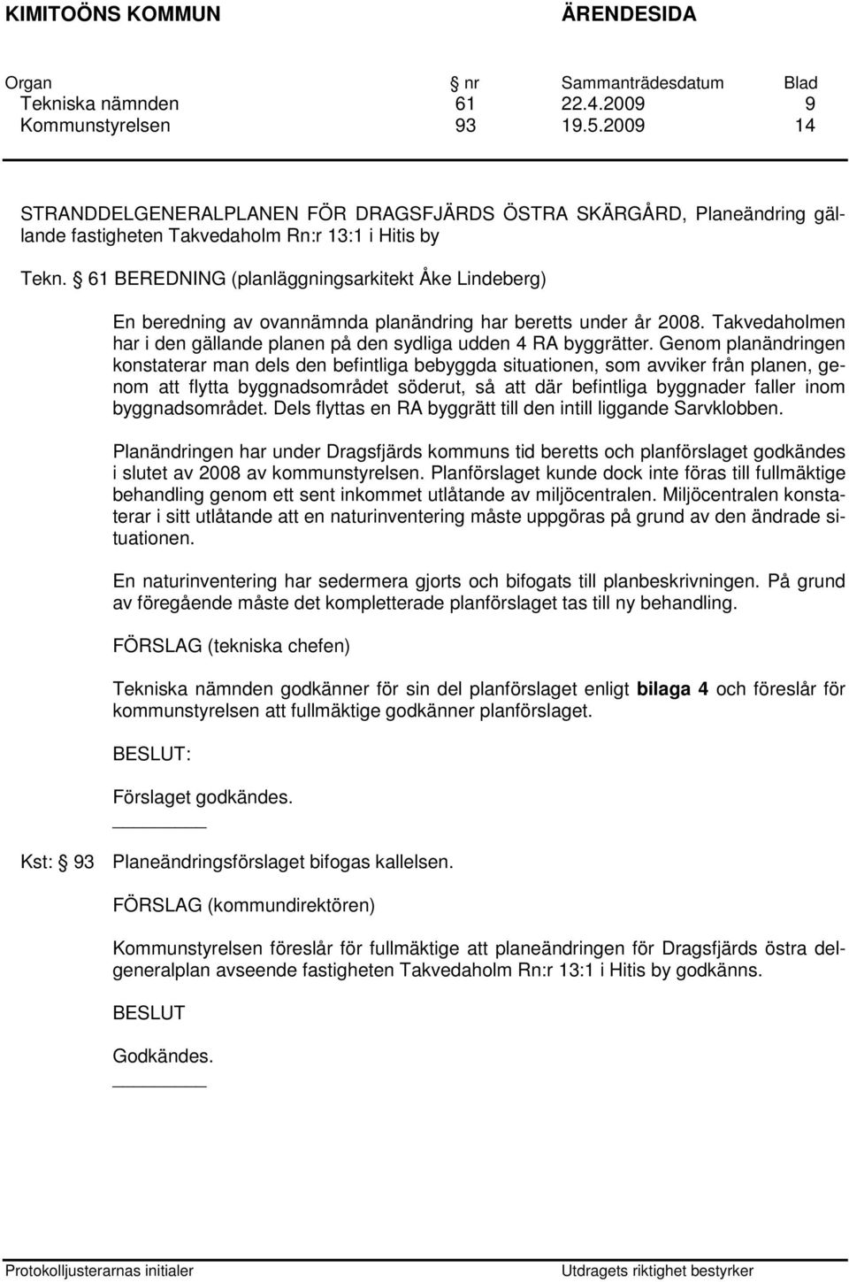 Genom planändringen konstaterar man dels den befintliga bebyggda situationen, som avviker från planen, genom att flytta byggnadsområdet söderut, så att där befintliga byggnader faller inom