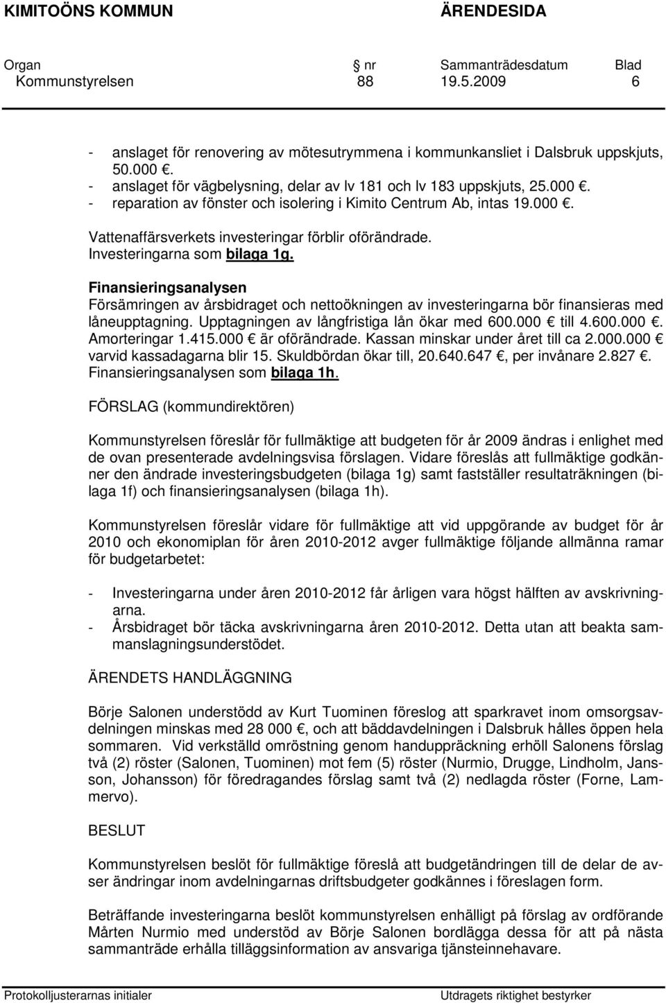 Finansieringsanalysen Försämringen av årsbidraget och nettoökningen av investeringarna bör finansieras med låneupptagning. Upptagningen av långfristiga lån ökar med 600.000 till 4.600.000. Amorteringar 1.