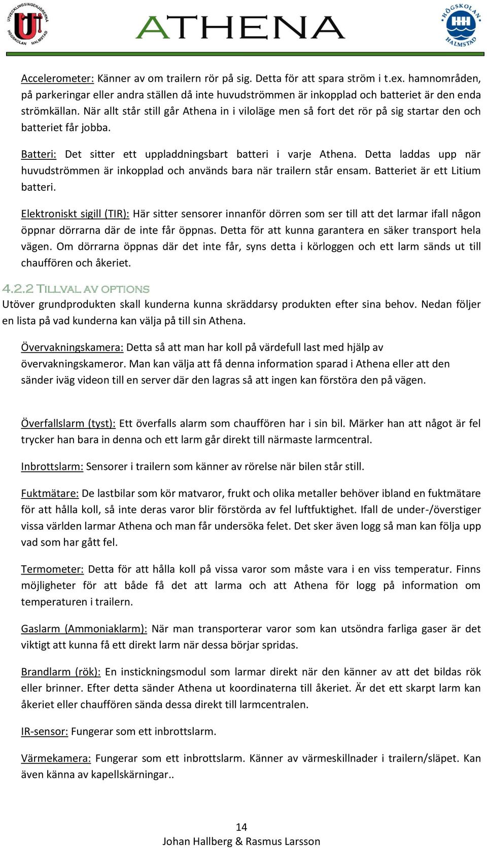 När allt står still går Athena in i viloläge men så fort det rör på sig startar den och batteriet får jobba. Batteri: Det sitter ett uppladdningsbart batteri i varje Athena.