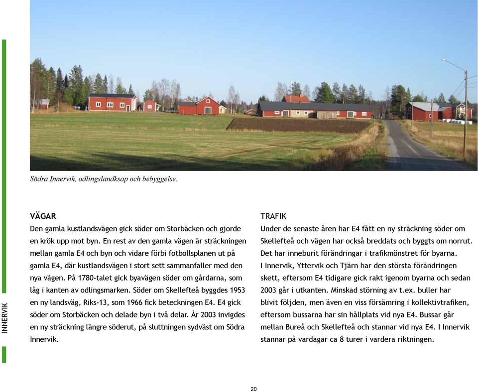 På 1780-tlet gick byvägen söder om gårdrn, som låg i knten v odlingsmrken. Söder om Skellefteå byggdes 1953 en ny lndsväg, Riks-13, som 1966 fick beteckningen E4.