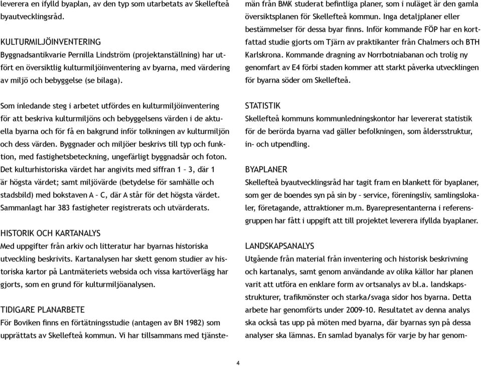 Som inlednde steg i rbetet utfördes en kulturmiljöinventering för tt beskriv kulturmiljöns och bebyggelsens värden i de ktuell byrn och för få en bkgrund inför tolkningen v kulturmiljön och dess