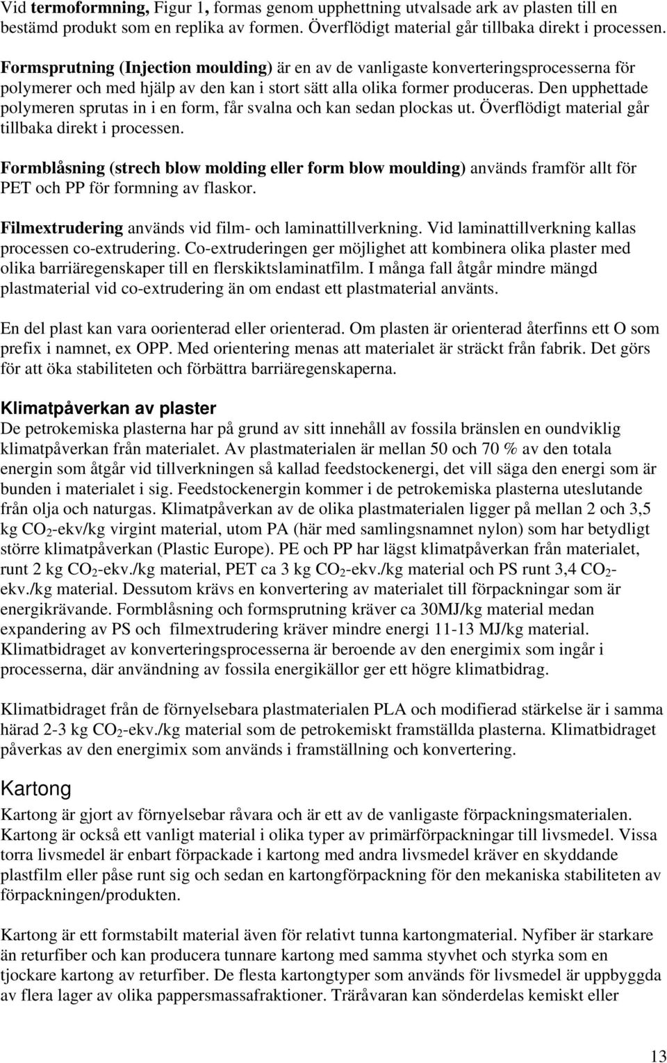 Den upphettade polymeren sprutas in i en form, får svalna och kan sedan plockas ut. Överflödigt material går tillbaka direkt i processen.