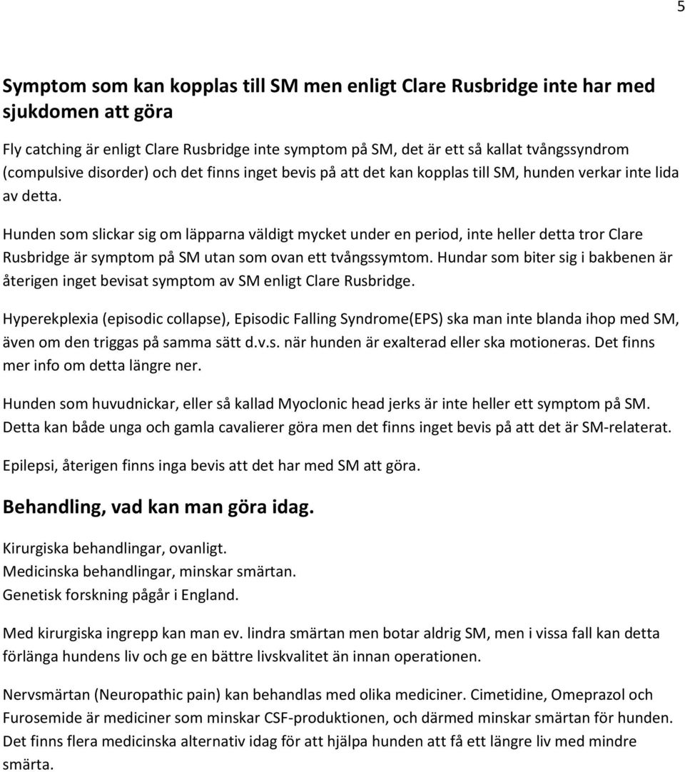 Hunden som slickar sig om läpparna väldigt mycket under en period, inte heller detta tror Clare Rusbridge är symptom på SM utan som ovan ett tvångssymtom.