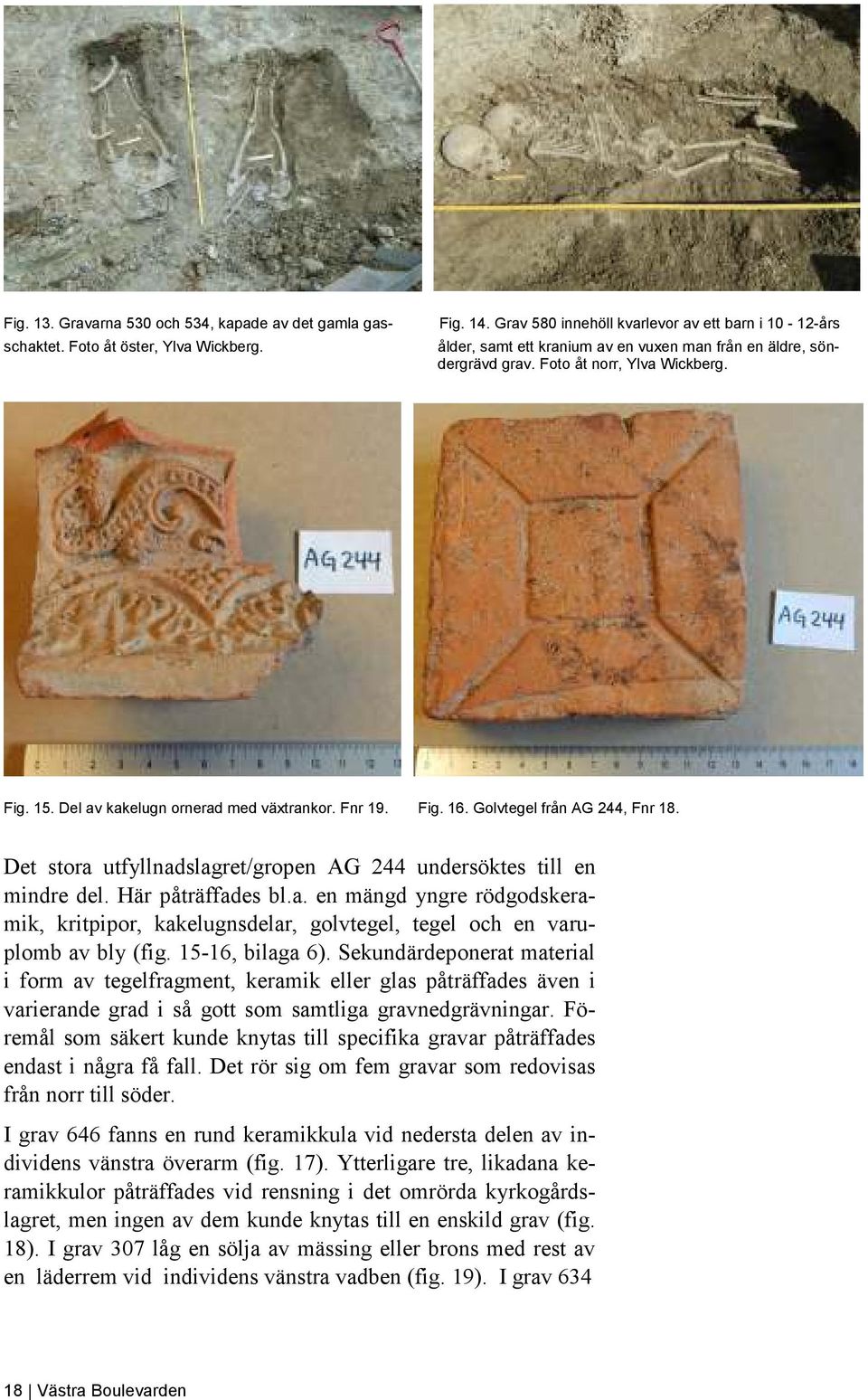 Del av kakelugn ornerad med växtrankor. Fnr 19. Fig. 16. Golvtegel från AG 244, Fnr 18. Det stora utfyllnadslagret/gropen AG 244 undersöktes till en mindre del. Här påträffades bl.a. en mängd yngre rödgodskeramik, kritpipor, kakelugnsdelar, golvtegel, tegel och en varuplomb av bly (fig.