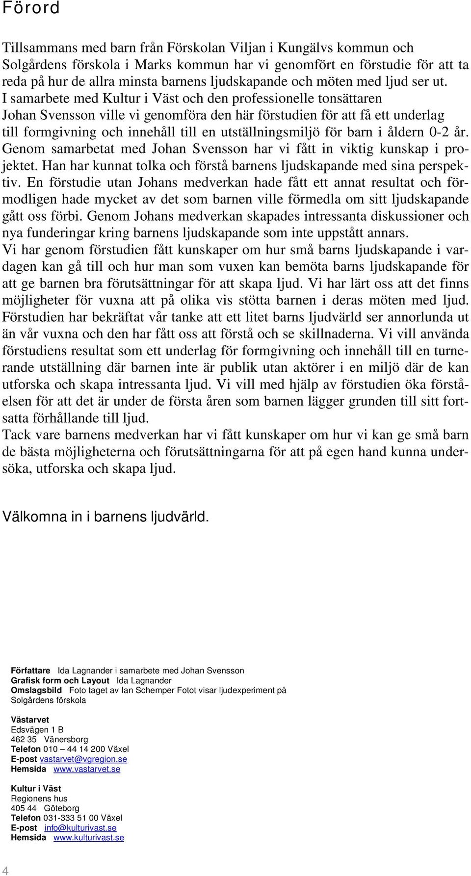 I samarbete med Kultur i Väst och den professionelle tonsättaren Johan Svensson ville vi genomföra den här förstudien för att få ett underlag till formgivning och innehåll till en utställningsmiljö