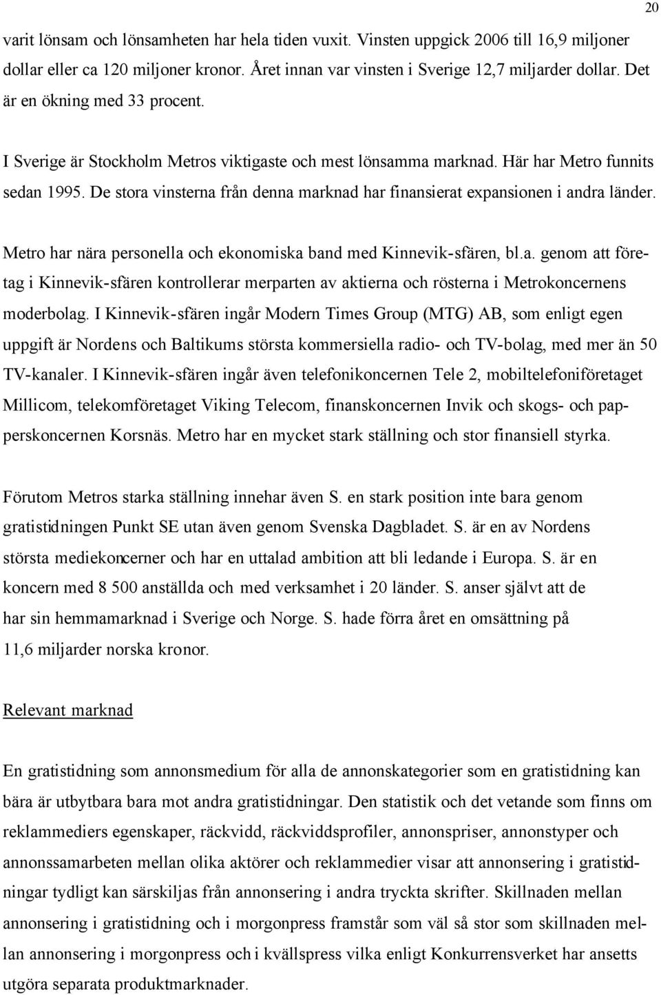 De stora vinsterna från denna marknad har finansierat expansionen i andra länder. Metro har nära personella och ekonomiska band med Kinnevik-sfären, bl.a. genom att företag i Kinnevik-sfären kontrollerar merparten av aktierna och rösterna i Metrokoncernens moderbolag.