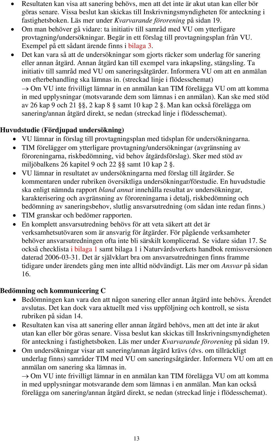 Begär in ett förslag till provtagningsplan från VU. Exempel på ett sådant ärende finns i bilaga 3. Det kan vara så att de undersökningar som gjorts räcker som underlag för sanering eller annan åtgärd.