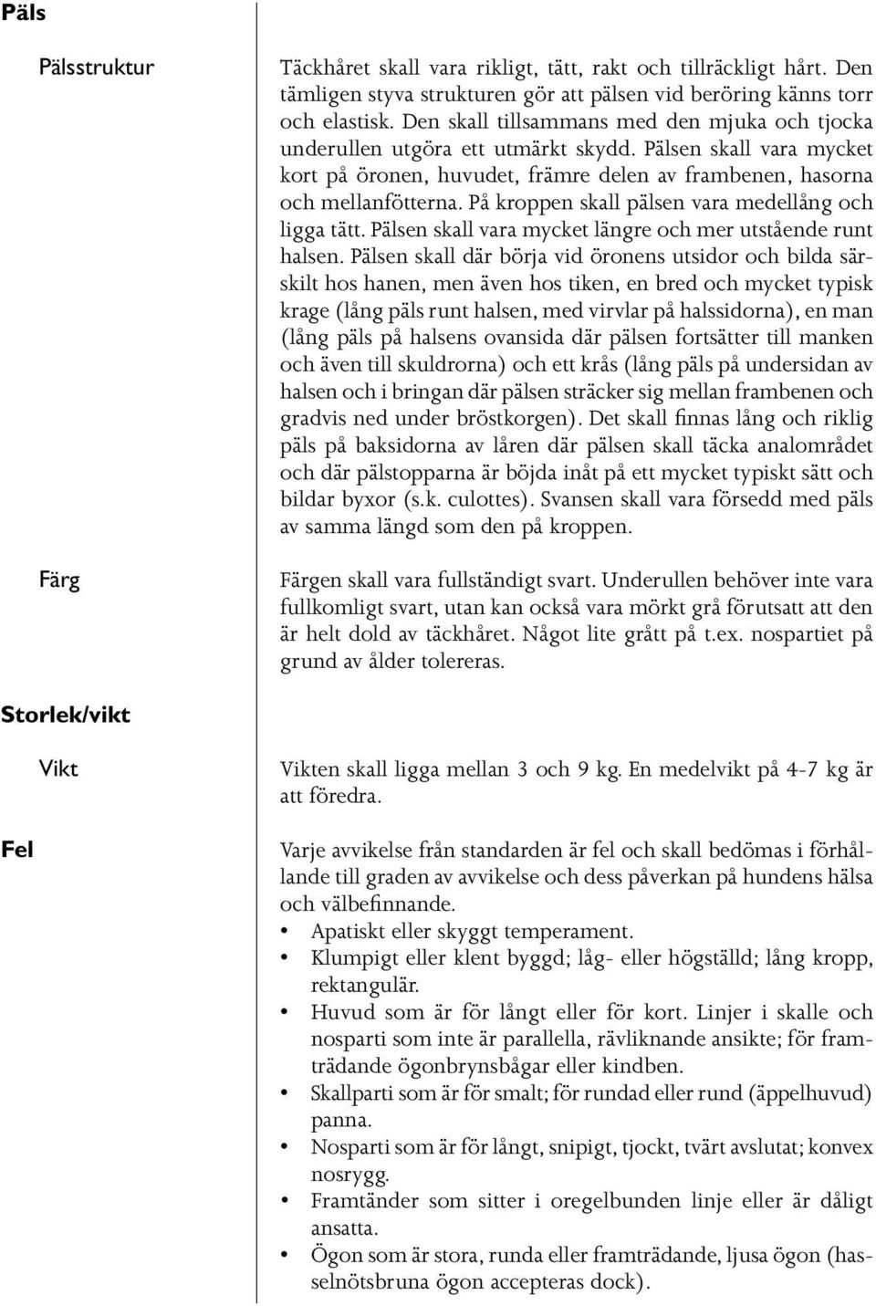 På kroppen skall pälsen vara medellång och ligga tätt. Pälsen skall vara mycket längre och mer utstående runt halsen.